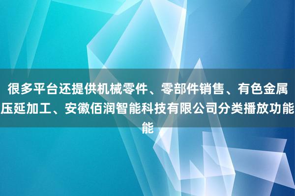 很多平台还提供机械零件、零部件销售、有色金属压延加工、安徽佰润智能科技有限公司分类播放功能