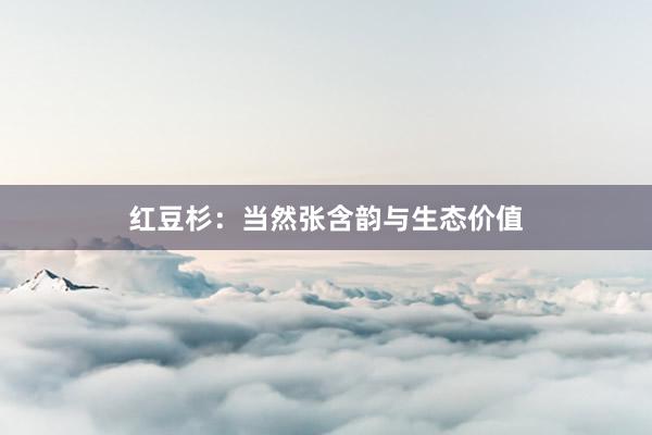 红豆杉：当然张含韵与生态价值