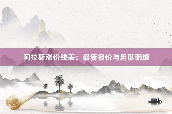 阿拉斯涨价钱表：最新报价与用度明细