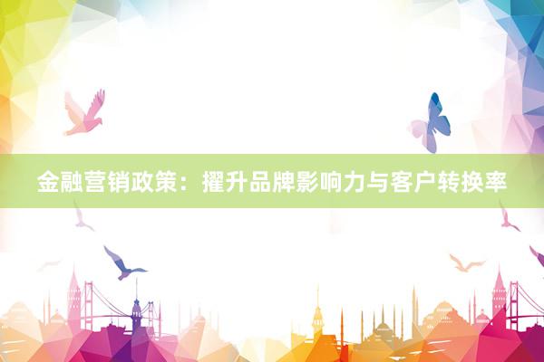 金融营销政策：擢升品牌影响力与客户转换率